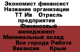 Экономист-финансист › Название организации ­ ТТ-Ив › Отрасль предприятия ­ Финансовый менеджмент › Минимальный оклад ­ 30 000 - Все города Работа » Вакансии   . Крым,Керчь